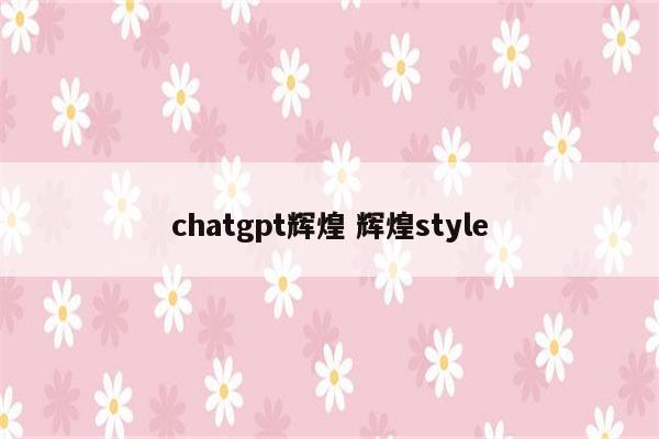 chatgpt辉煌 辉煌style