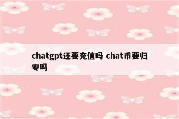 chatgpt还要充值吗 chat币要归零吗
