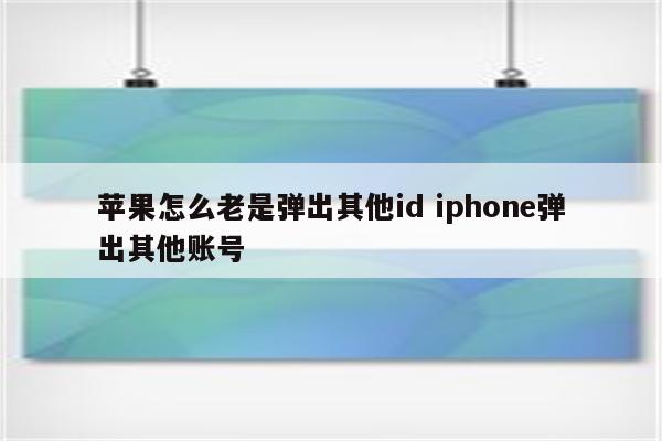 苹果怎么老是弹出其他id iphone弹出其他账号