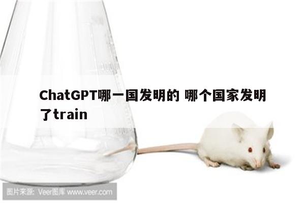 ChatGPT哪一国发明的 哪个国家发明了train