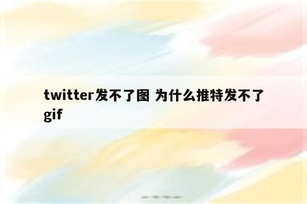 twitter发不了图 为什么推特发不了gif