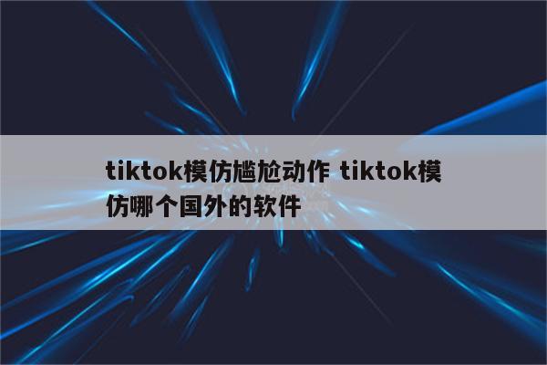 tiktok模仿尴尬动作 tiktok模仿哪个国外的软件