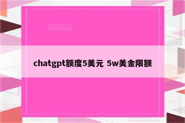 chatgpt额度5美元 5w美金限额