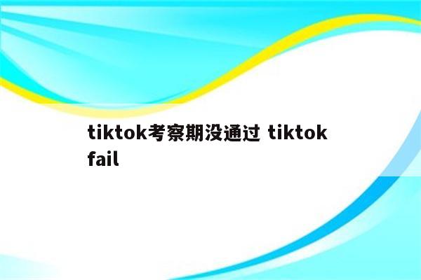 tiktok考察期没通过 tiktok fail