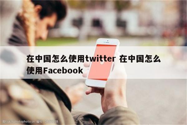 在中国怎么使用twitter 在中国怎么使用Facebook