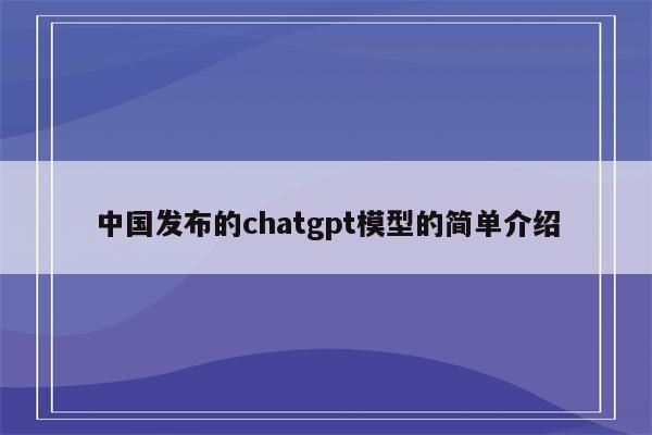 中国发布的chatgpt模型的简单介绍