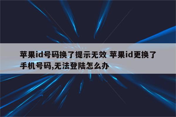 苹果id号码换了提示无效 苹果id更换了手机号码,无法登陆怎么办