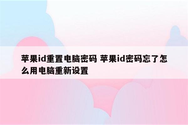 苹果id重置电脑密码 苹果id密码忘了怎么用电脑重新设置