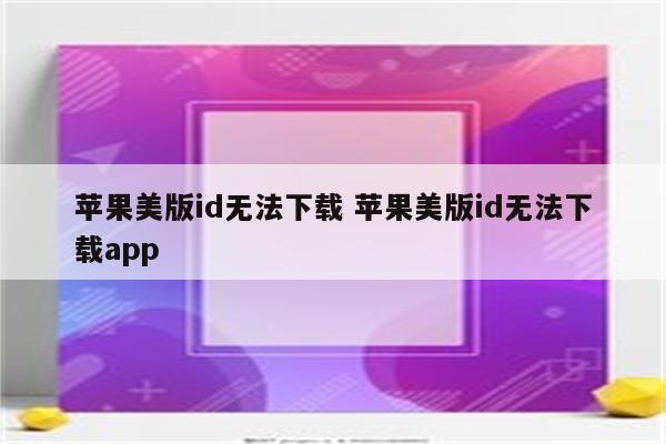 苹果美版id无法下载 苹果美版id无法下载app