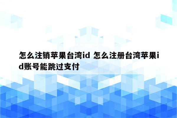 怎么注销苹果台湾id 怎么注册台湾苹果id账号能跳过支付