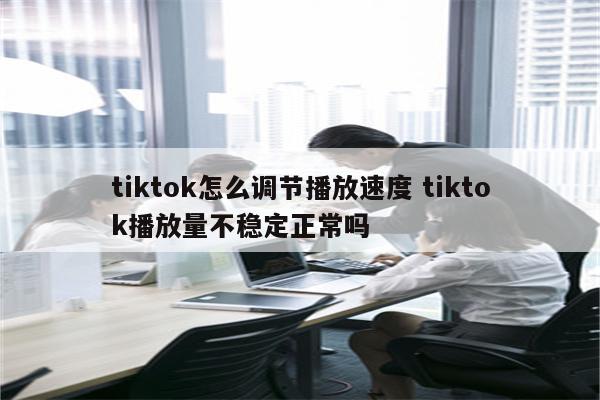 tiktok怎么调节播放速度 tiktok播放量不稳定正常吗