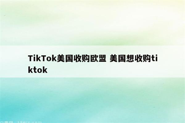 TikTok美国收购欧盟 美国想收购tiktok