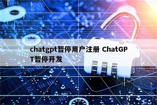 chatgpt暂停用户注册 ChatGPT暂停开发