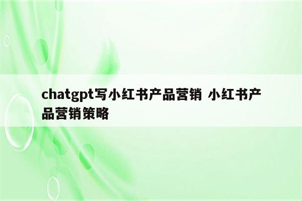 chatgpt写小红书产品营销 小红书产品营销策略