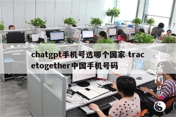 chatgpt手机号选哪个国家 tracetogether中国手机号码