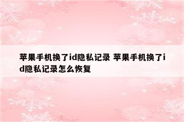 苹果手机换了id隐私记录 苹果手机换了id隐私记录怎么恢复