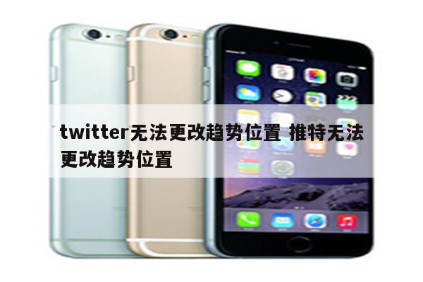 twitter无法更改趋势位置 推特无法更改趋势位置