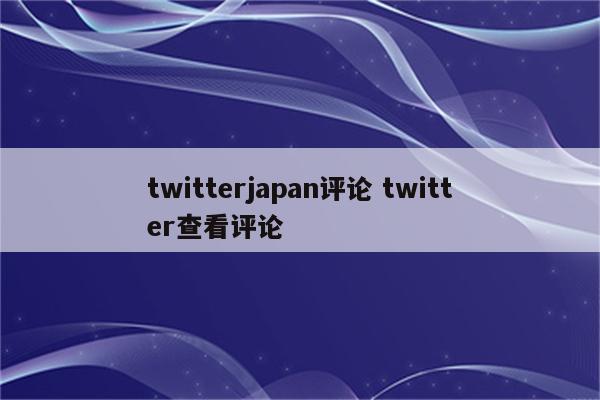 twitterjapan评论 twitter查看评论