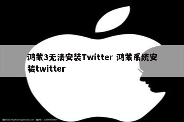 鸿蒙3无法安装Twitter 鸿蒙系统安装twitter