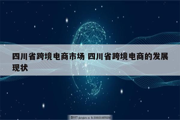 四川省跨境电商市场 四川省跨境电商的发展现状