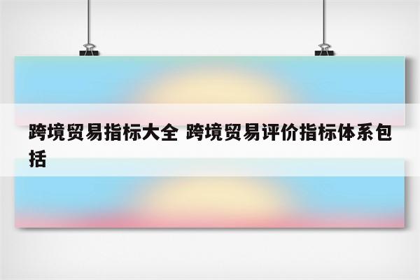 跨境贸易指标大全 跨境贸易评价指标体系包括