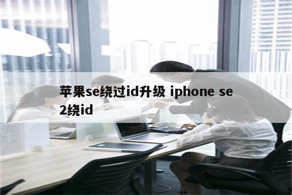 苹果se绕过id升级 iphone se2绕id