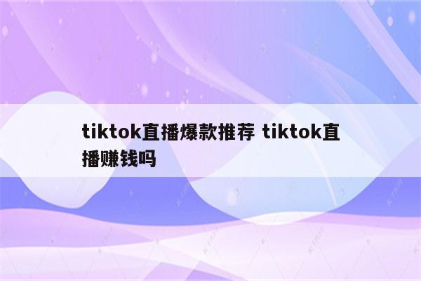 tiktok直播爆款推荐 tiktok直播赚钱吗