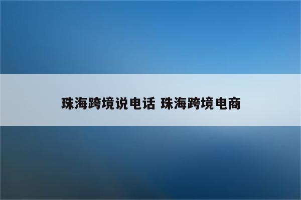 珠海跨境说电话 珠海跨境电商