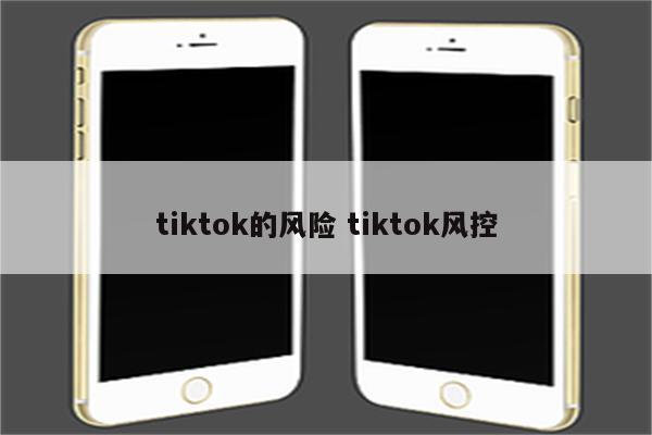 tiktok的风险 tiktok风控
