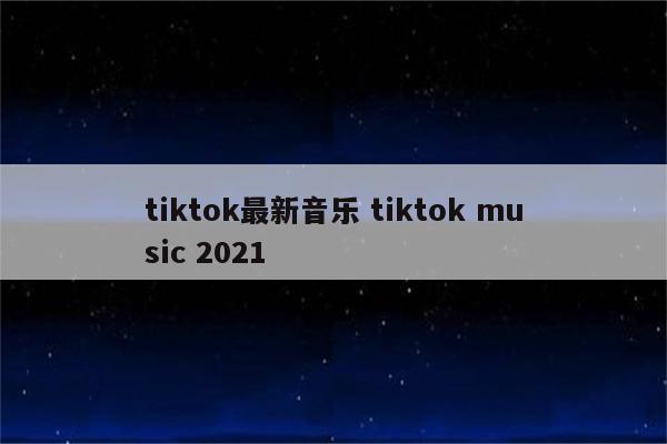 tiktok最新音乐 tiktok music 2021