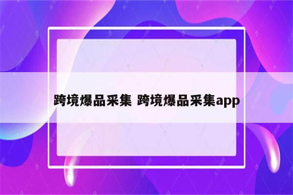 跨境爆品采集 跨境爆品采集app