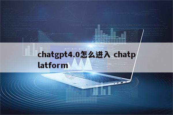 chatgpt4.0怎么进入 chatplatform