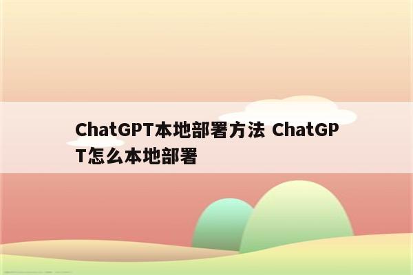 ChatGPT本地部署方法 ChatGPT怎么本地部署
