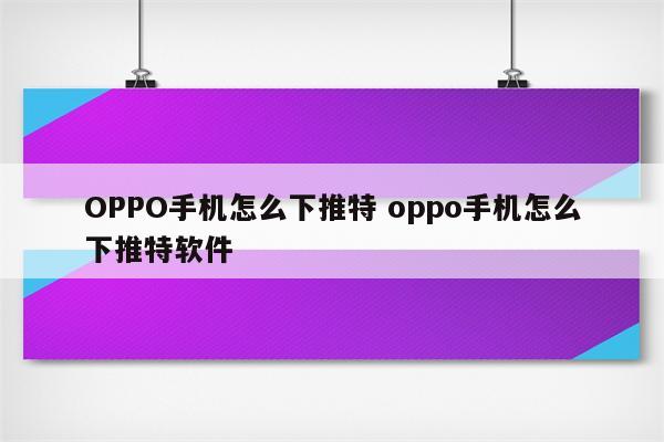 OPPO手机怎么下推特 oppo手机怎么下推特软件