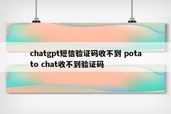 chatgpt短信验证码收不到 potato chat收不到验证码