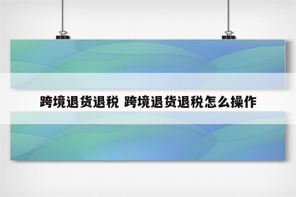 跨境退货退税 跨境退货退税怎么操作