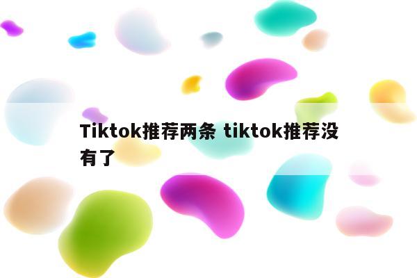 Tiktok推荐两条 tiktok推荐没有了