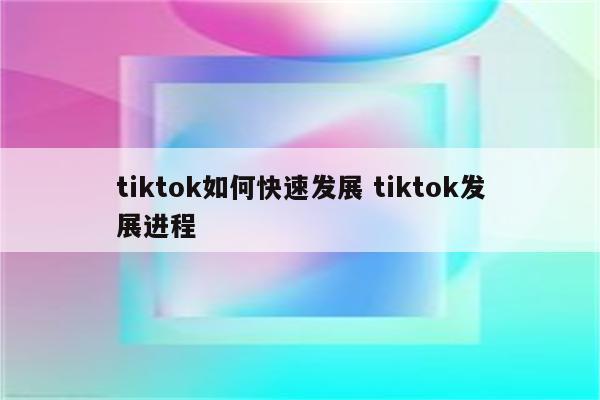 tiktok如何快速发展 tiktok发展进程