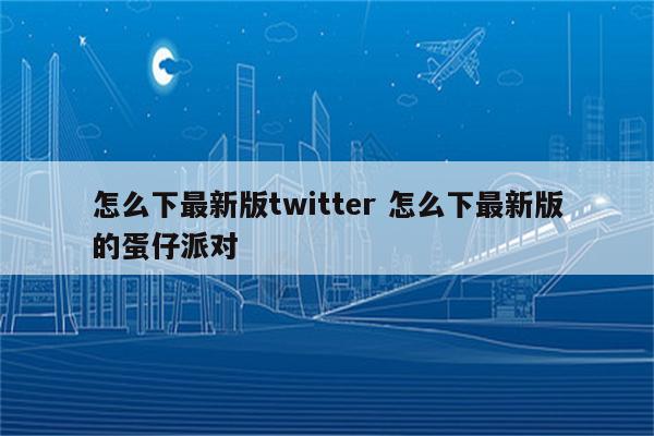 怎么下最新版twitter 怎么下最新版的蛋仔派对