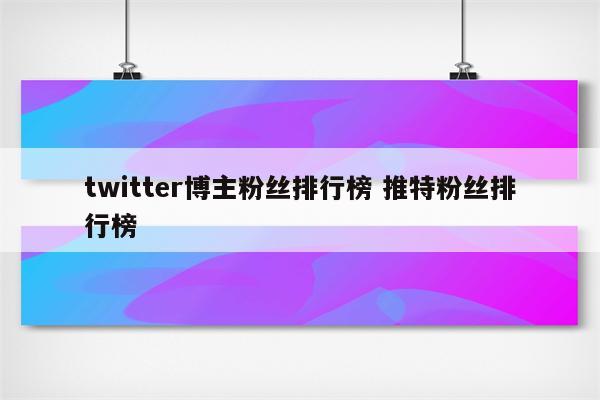 twitter博主粉丝排行榜 推特粉丝排行榜