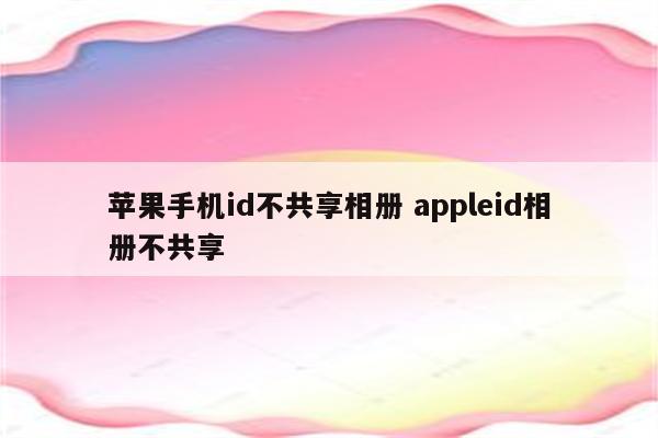 苹果手机id不共享相册 appleid相册不共享