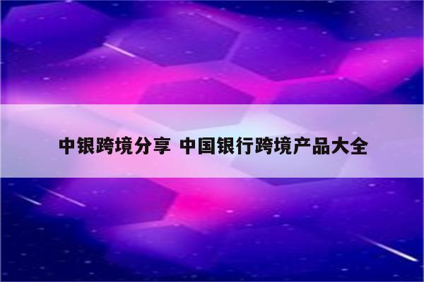 中银跨境分享 中国银行跨境产品大全