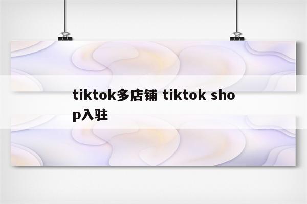 tiktok多店铺 tiktok shop入驻