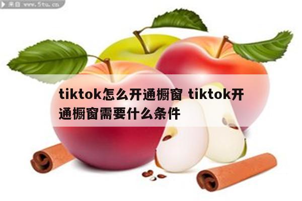 tiktok怎么开通橱窗 tiktok开通橱窗需要什么条件