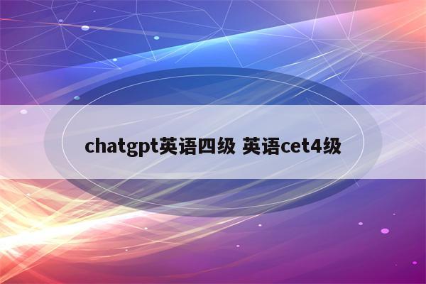 chatgpt英语四级 英语cet4级