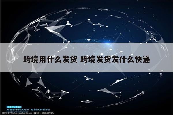 跨境用什么发货 跨境发货发什么快递