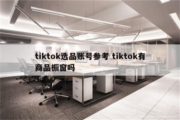 tiktok选品账号参考 tiktok有商品橱窗吗