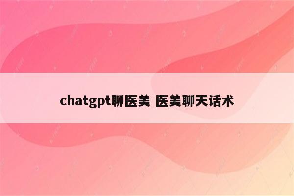 chatgpt聊医美 医美聊天话术