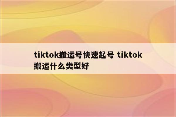 tiktok搬运号快速起号 tiktok搬运什么类型好