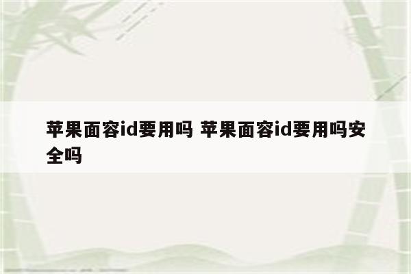 苹果面容id要用吗 苹果面容id要用吗安全吗